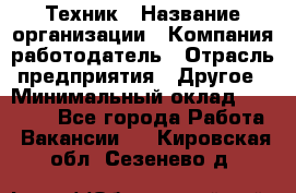 Техник › Название организации ­ Компания-работодатель › Отрасль предприятия ­ Другое › Минимальный оклад ­ 15 000 - Все города Работа » Вакансии   . Кировская обл.,Сезенево д.